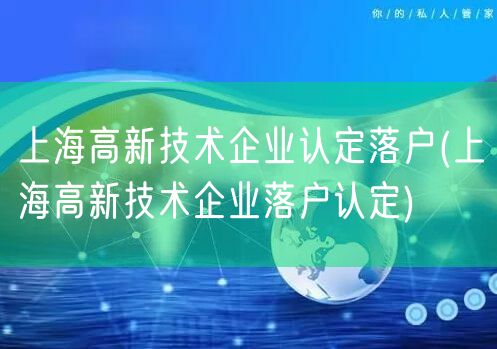 上海高新技术企业认定落户(上海高新技术企业落户认定)