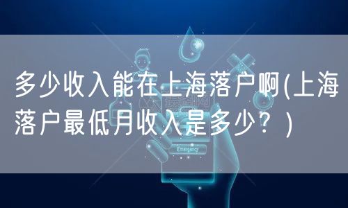 多少收入能在上海落户啊(上海落户最低月收入是多少？)