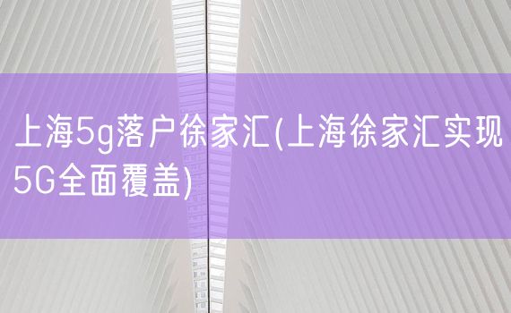 上海5g落户徐家汇(上海徐家汇实现5G全面覆盖)