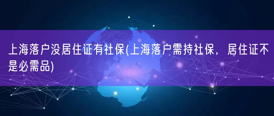 上海落户没居住证有社保(上海落户需持社保，居住证不是必需品)