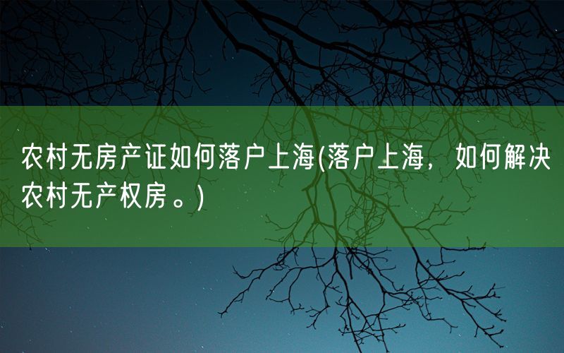 农村无房产证如何落户上海(落户上海，如何解决农村无产权房。)