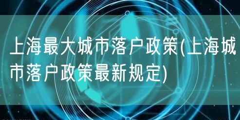 上海最大城市落户政策(上海城市落户政策最新规定)