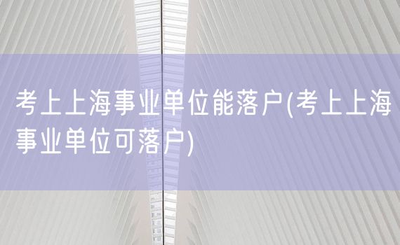 考上上海事业单位能落户(考上上海事业单位可落户)