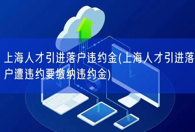 上海人才引进落户违约金(上海人才引进落户遭违约要缴纳违约金)