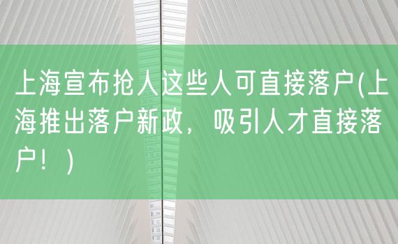 上海宣布抢人这些人可直接落户(上海推出落户新政，吸引人才直接落户！)