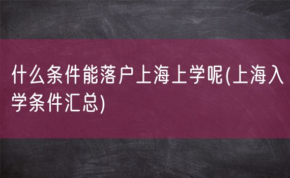 什么条件能落户上海上学呢(上海入学条件汇总)