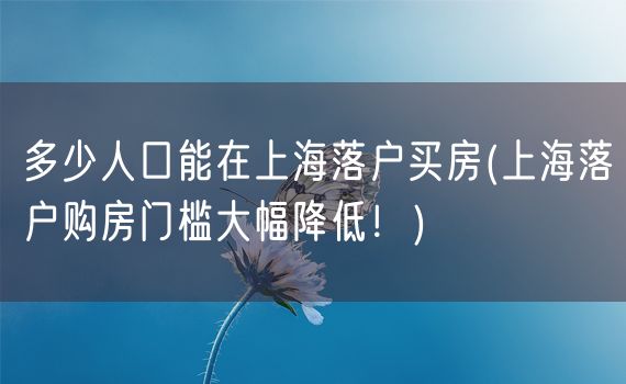 多少人口能在上海落户买房(上海落户购房门槛大幅降低！)