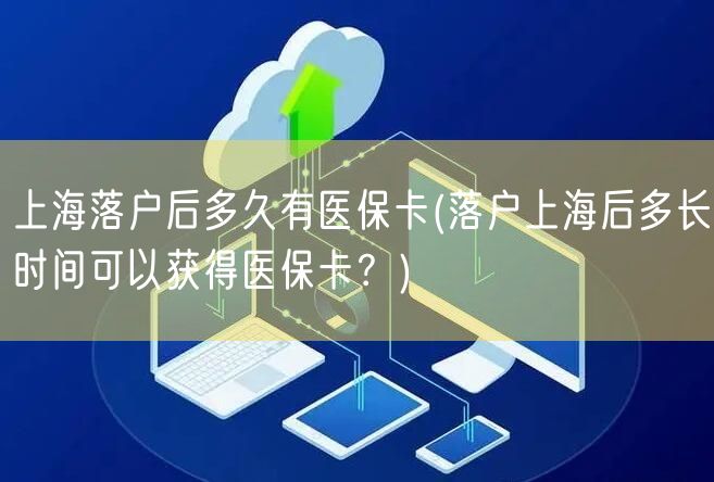 上海落户后多久有医保卡(落户上海后多长时间可以获得医保卡？)