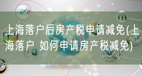 上海落户后房产税申请减免(上海落户 如何申请房产税减免)