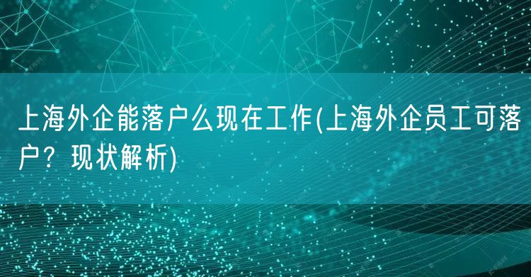 上海外企能落户么现在工作(上海外企员工可落户？现状解析)