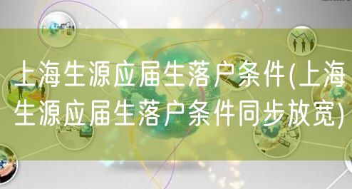 上海生源应届生落户条件(上海生源应届生落户条件同步放宽)