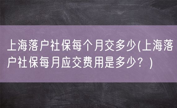 上海落户社保每个月交多少(上海落户社保每月应交费用是多少？)