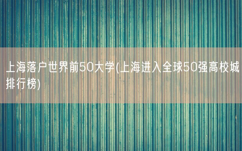 上海落户世界前50大学(上海进入全球50强高校城排行榜)