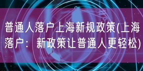 普通人落户上海新规政策(上海落户：新政策让普通人更轻松)