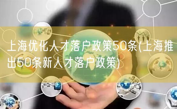 上海优化人才落户政策50条(上海推出50条新人才落户政策)