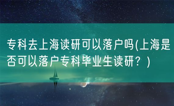 专科去上海读研可以落户吗(上海是否可以落户专科毕业生读研？)