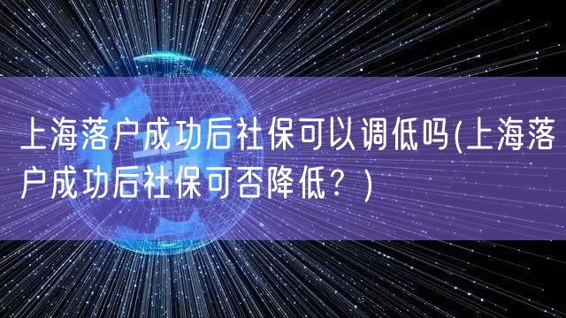 上海落户成功后社保可以调低吗(上海落户成功后社保可否降低？)