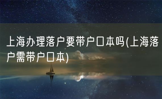 上海办理落户要带户口本吗(上海落户需带户口本)