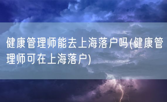 健康管理师能去上海落户吗(健康管理师可在上海落户)