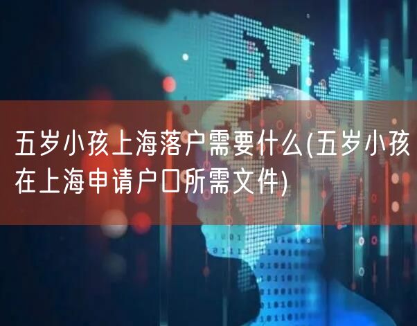 五岁小孩上海落户需要什么(五岁小孩在上海申请户口所需文件)