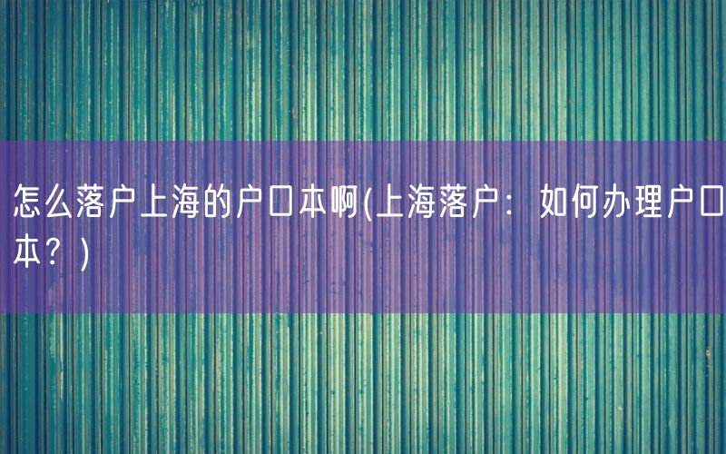 怎么落户上海的户口本啊(上海落户：如何办理户口本？)