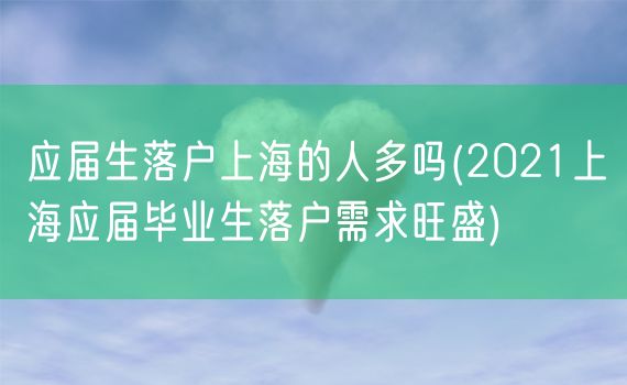 应届生落户上海的人多吗(2021上海应届毕业生落户需求旺盛)