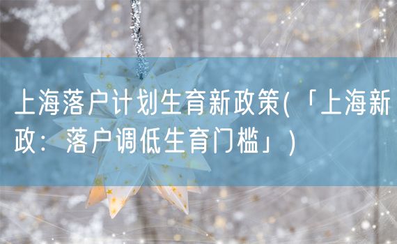 上海落户计划生育新政策(「上海新政：落户调低生育门槛」)