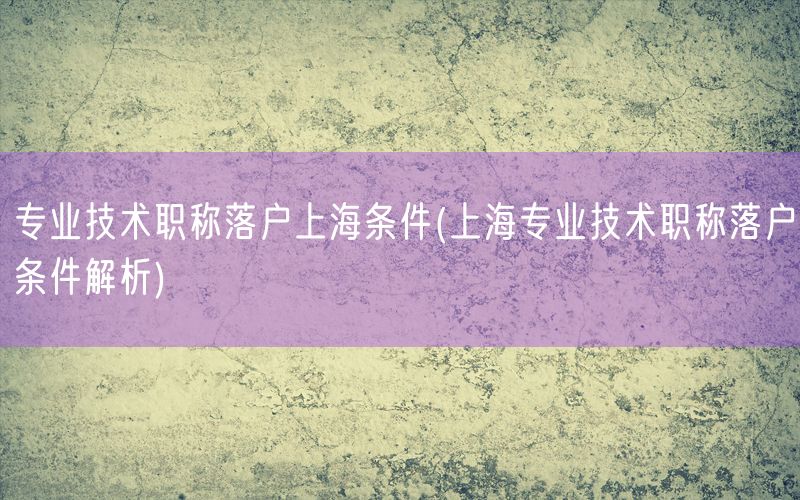 专业技术职称落户上海条件(上海专业技术职称落户条件解析)