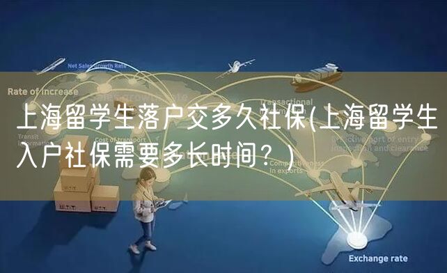 上海留学生落户交多久社保(上海留学生入户社保需要多长时间？)