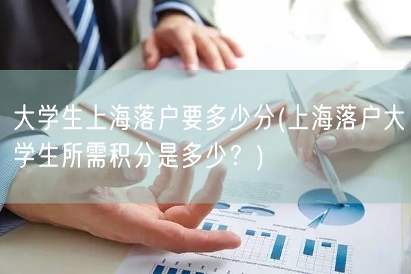 大学生上海落户要多少分(上海落户大学生所需积分是多少？)