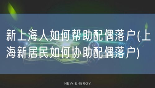 新上海人如何帮助配偶落户(上海新居民如何协助配偶落户)