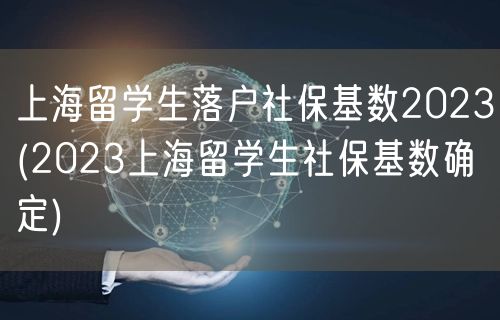 上海留学生落户社保基数2023(2023上海留学生社保基数确定)