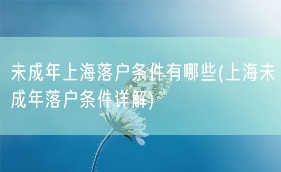 未成年上海落户条件有哪些(上海未成年落户条件详解)