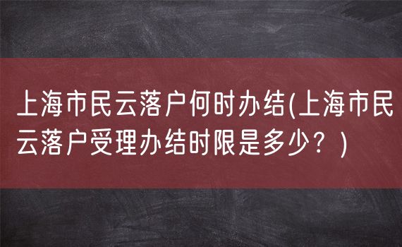 上海市民云落户何时办结(上海市民云落户受理办结时限是多少？)