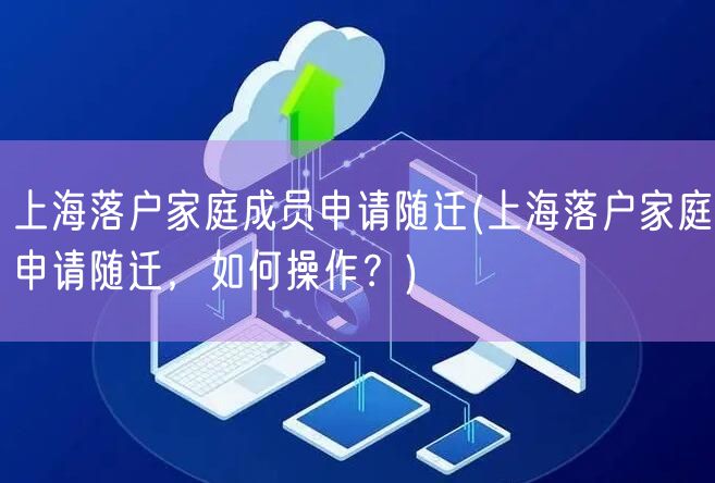 上海落户家庭成员申请随迁(上海落户家庭申请随迁，如何操作？)