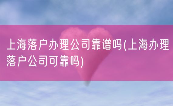 上海落户办理公司靠谱吗(上海办理落户公司可靠吗)