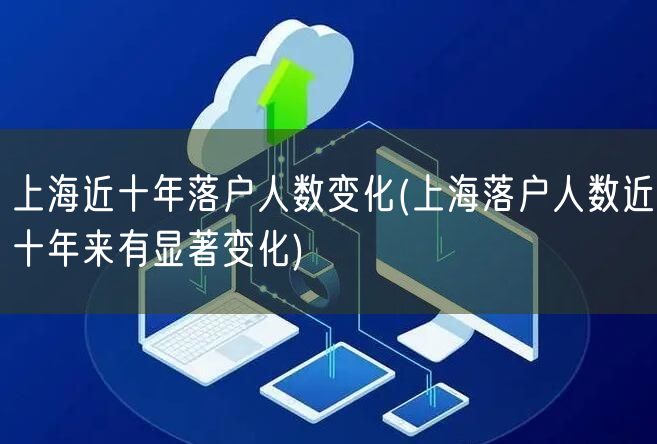 上海近十年落户人数变化(上海落户人数近十年来有显著变化)