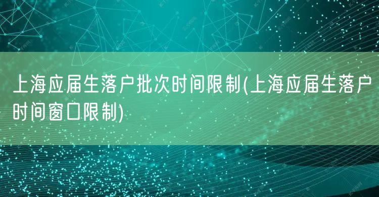 上海应届生落户批次时间限制(上海应届生落户时间窗口限制)