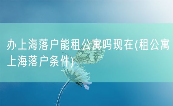 办上海落户能租公寓吗现在(租公寓上海落户条件)