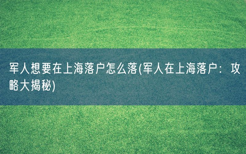 军人想要在上海落户怎么落(军人在上海落户：攻略大揭秘)