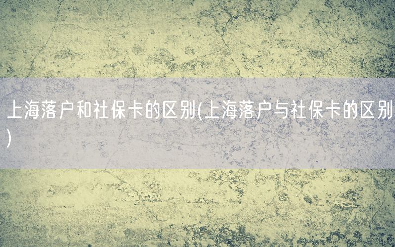 上海落户和社保卡的区别(上海落户与社保卡的区别)