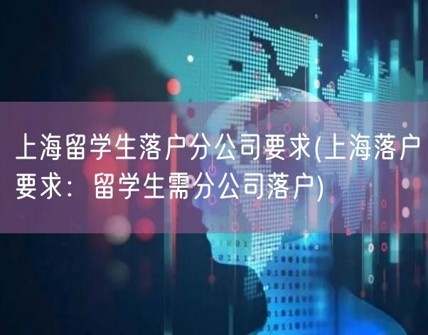 上海留学生落户分公司要求(上海落户要求：留学生需分公司落户)