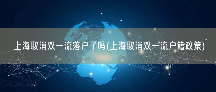 上海取消双一流落户了吗(上海取消双一流户籍政策)