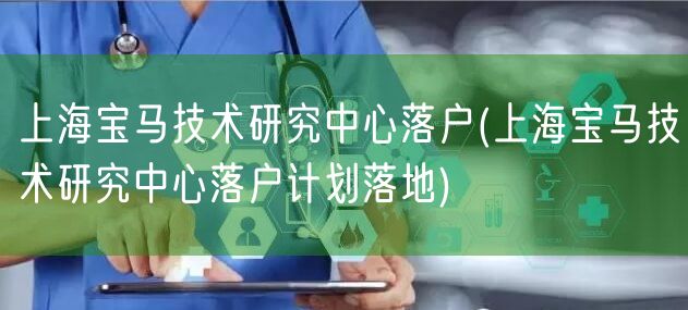 上海宝马技术研究中心落户(上海宝马技术研究中心落户计划落地)