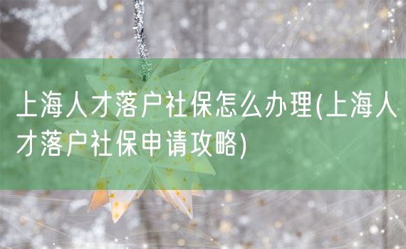 上海人才落户社保怎么办理(上海人才落户社保申请攻略)