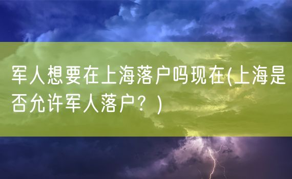 军人想要在上海落户吗现在(上海是否允许军人落户？)