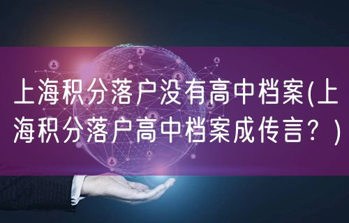 上海积分落户没有高中档案(上海积分落户高中档案成传言？)