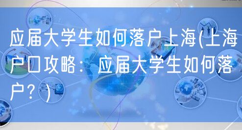 应届大学生如何落户上海(上海户口攻略：应届大学生如何落户？)