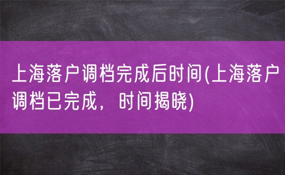 上海落户调档完成后时间(上海落户调档已完成，时间揭晓)