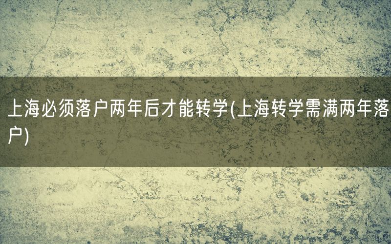 上海必须落户两年后才能转学(上海转学需满两年落户)